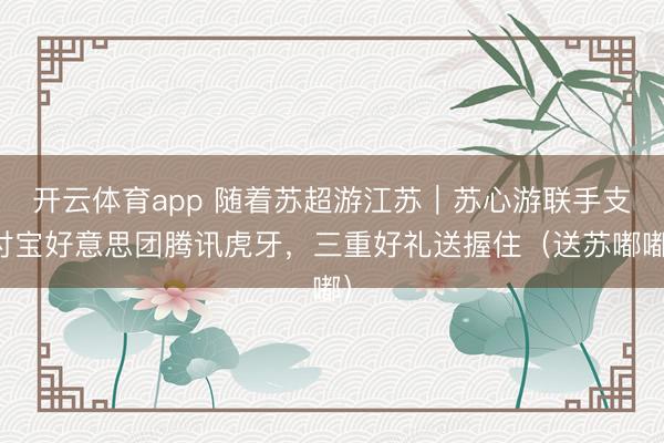 开云体育app 随着苏超游江苏｜苏心游联手支付宝好意思团腾讯虎牙，三重好礼送握住（送苏嘟嘟）