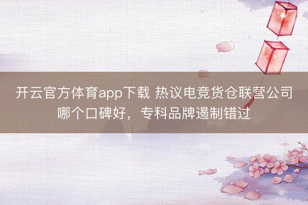 开云官方体育app下载 热议电竞货仓联营公司哪个口碑好，专科品牌遏制错过