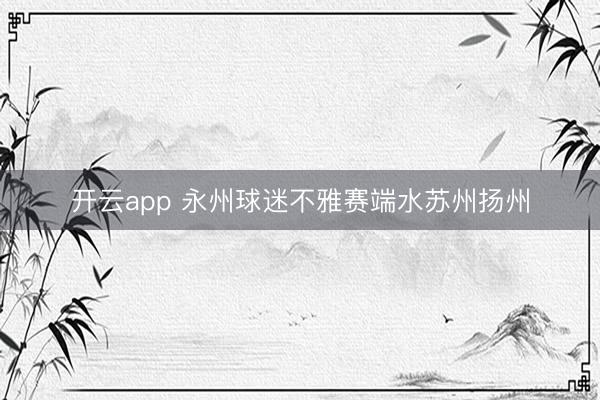 开云app 永州球迷不雅赛端水苏州扬州