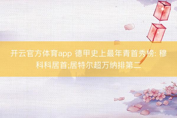 开云官方体育app 德甲史上最年青首秀榜: 穆科科居首;居特尔超万纳排第二