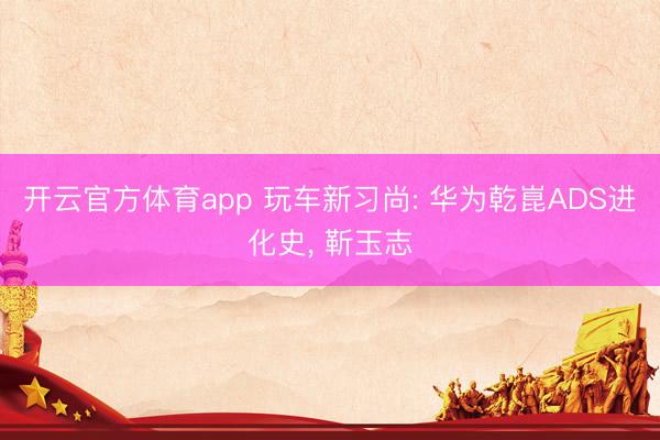 开云官方体育app 玩车新习尚: 华为乾崑ADS进化史, 靳玉志