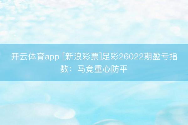 开云体育app [新浪彩票]足彩26022期盈亏指数：马竞重心防平