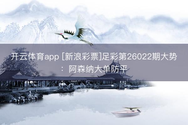 开云体育app [新浪彩票]足彩第26022期大势：阿森纳大单防平