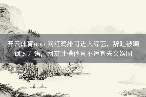 开云体育app 网红鸡排哥进入综艺,辞吐被嘲讽太无语,网友吐槽他真不适宜去文娱圈