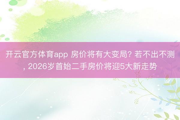 开云官方体育app 房价将有大变局? 若不出不测, 2026岁首始二手房价将迎5大新走势