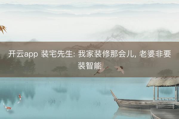 开云app 装宅先生: 我家装修那会儿, 老婆非要装智能