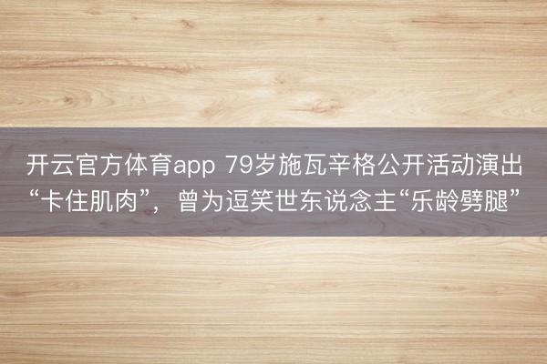 开云官方体育app 79岁施瓦辛格公开活动演出“卡住肌肉”，曾为逗笑世东说念主“乐龄劈腿”