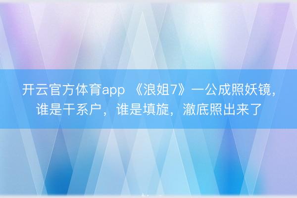 开云官方体育app 《浪姐7》一公成照妖镜，谁是干系户，谁是填旋，澈底照出来了
