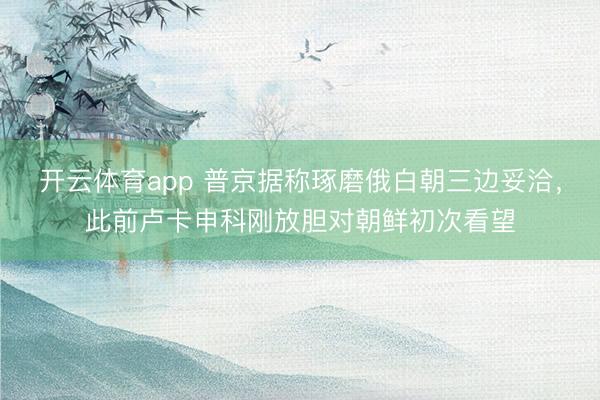 开云体育app 普京据称琢磨俄白朝三边妥洽,此前卢卡申科刚放胆对朝鲜初次看望