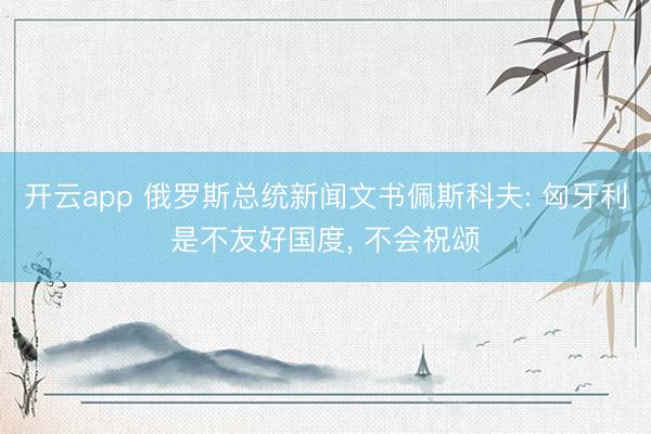 开云app 俄罗斯总统新闻文书佩斯科夫: 匈牙利是不友好国度, 不会祝颂