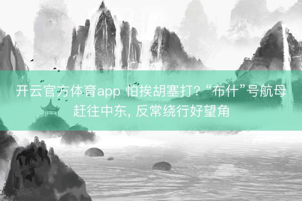 开云官方体育app 怕挨胡塞打? “布什”号航母赶往中东, 反常绕行好望角