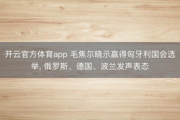 开云官方体育app 毛焦尔晓示赢得匈牙利国会选举, 俄罗斯、德国、波兰发声表态