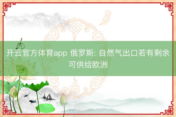 开云官方体育app 俄罗斯: 自然气出口若有剩余可供给欧洲