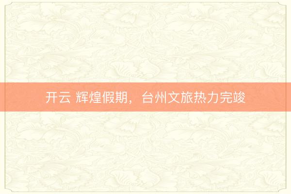 开云 辉煌假期，台州文旅热力完竣