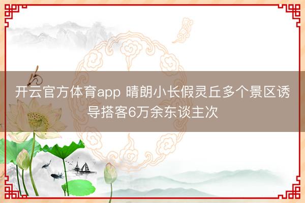 开云官方体育app 晴朗小长假灵丘多个景区诱导搭客6万余东谈主次