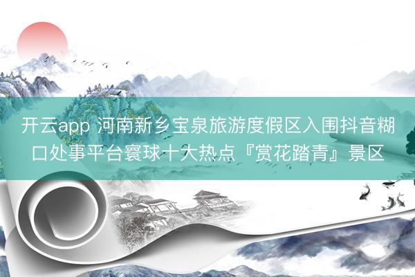 开云app 河南新乡宝泉旅游度假区入围抖音糊口处事平台寰球十大热点『赏花踏青』景区