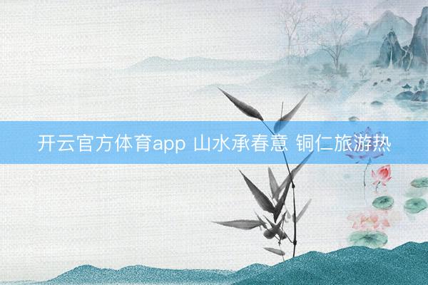 开云官方体育app 山水承春意 铜仁旅游热