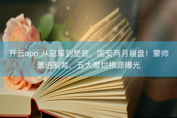 开云app 从冠军到垫底,国安两月崩盘!蒙帅激进制裁,五大靡烂根源曝光