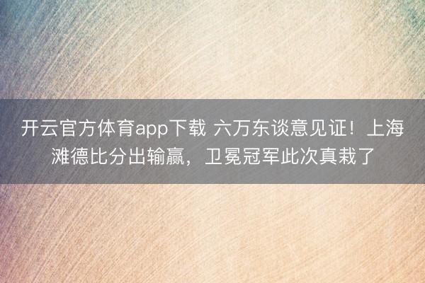 开云官方体育app下载 六万东谈意见证!上海滩德比分出输赢,卫冕冠军此次真栽了