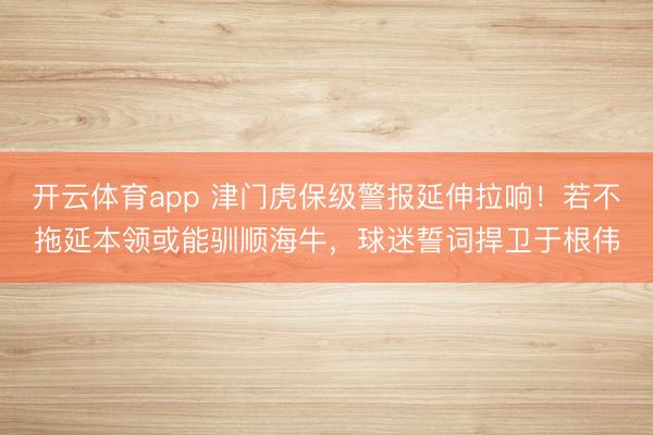 开云体育app 津门虎保级警报延伸拉响!若不拖延本领或能驯顺海牛,球迷誓词捍卫于根伟