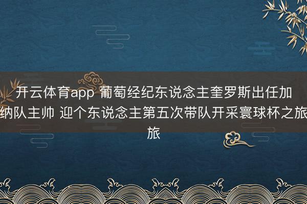 开云体育app 葡萄经纪东说念主奎罗斯出任加纳队主帅 迎个东说念主第五次带队开采寰球杯之旅