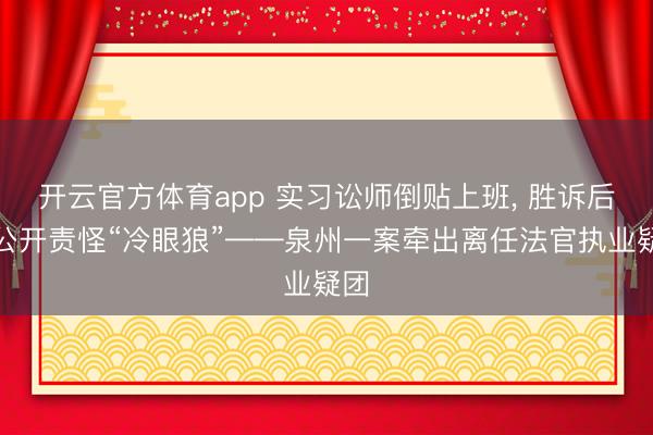 开云官方体育app 实习讼师倒贴上班, 胜诉后被公开责怪“冷眼狼”——泉州一案牵出离任法官执业疑团