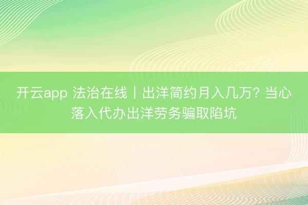 开云app 法治在线丨出洋简约月入几万? 当心落入代办出洋劳务骗取陷坑