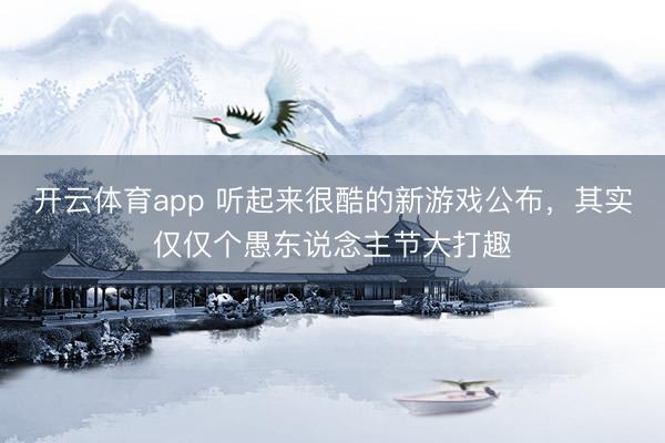 开云体育app 听起来很酷的新游戏公布，其实仅仅个愚东说念主节大打趣