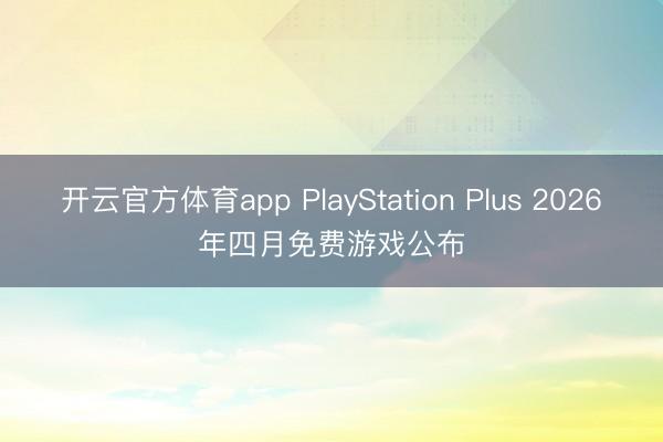 开云官方体育app PlayStation Plus 2026年四月免费游戏公布