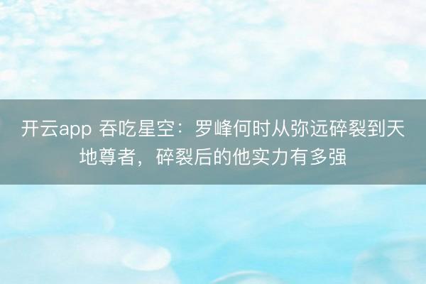 开云app 吞吃星空：罗峰何时从弥远碎裂到天地尊者，碎裂后的他实力有多强