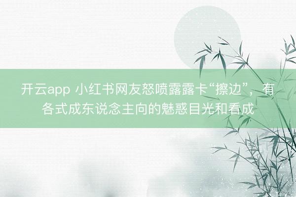 开云app 小红书网友怒喷露露卡“擦边”，有各式成东说念主向的魅惑目光和看成