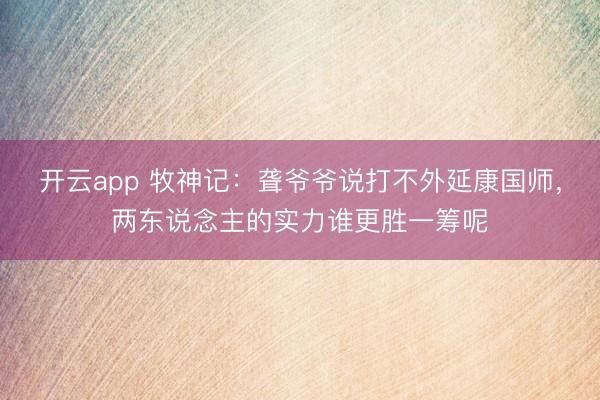 开云app 牧神记：聋爷爷说打不外延康国师，两东说念主的实力谁更胜一筹呢