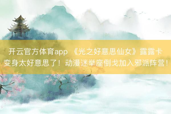 开云官方体育app 《光之好意思仙女》露露卡变身太好意思了！动漫迷举座倒戈加入邪派阵营！