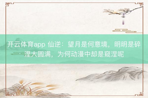 开云体育app 仙逆：望月是何意境，明明是碎涅大圆满，为何动漫中却是窥涅呢