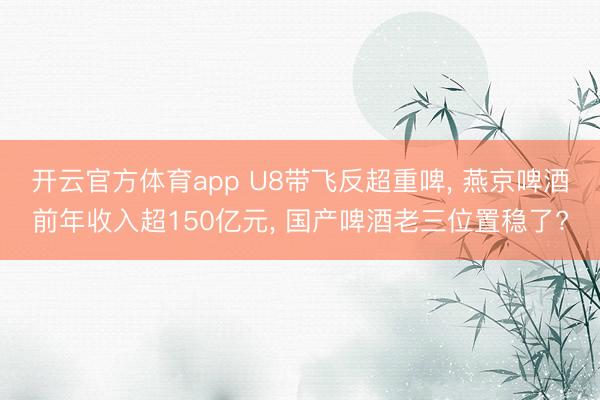 开云官方体育app U8带飞反超重啤, 燕京啤酒前年收入超150亿元, 国产啤酒老三位置稳了?