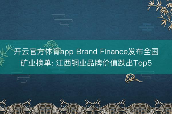 开云官方体育app Brand Finance发布全国矿业榜单: 江西铜业品牌价值跌出Top5