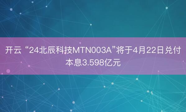 开云 “24北辰科技MTN003A”将于4月22日兑付本息3.598亿元