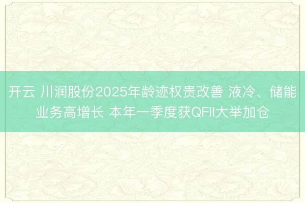 开云 川润股份2025年龄迹权贵改善 液冷、储能业务高增长 本年一季度获QFII大举加仓