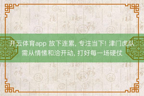开云体育app 放下连累, 专注当下! 津门虎队需从情愫和洽开动, 打好每一场硬仗
