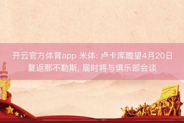 开云官方体育app 米体: 卢卡库瞻望4月20日复返那不勒斯, 届时将与俱乐部会谈