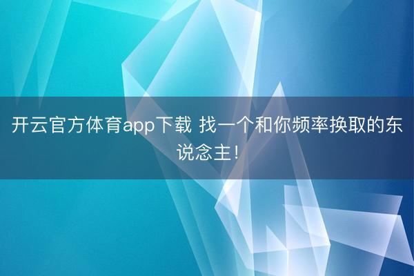 开云官方体育app下载 找一个和你频率换取的东说念主!