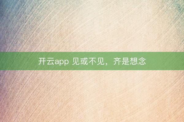 开云app 见或不见，齐是想念