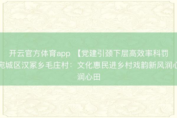 开云官方体育app 【党建引颈下层高效率科罚】宛城区汉冢乡毛庄村:文化惠民进乡村戏韵新风润心田