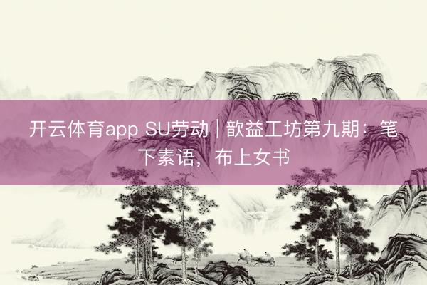 开云体育app SU劳动 | 歆益工坊第九期：笔下素语，布上女书