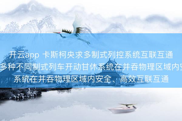 开云app 卡斯柯央求多制式列控系统互联互通系统专利, 用于罢了多种不同制式列车开动甘休系统在并吞物理区域内安全、高效互联互通