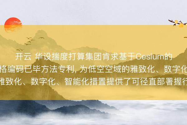 开云 华设揣度打算集团肯求基于Cesium的低空空域数字化北斗网格编码已毕方法专利, 为低空空域的雅致化、数字化、智能化措置提供了可径直部署握行的时刻决议