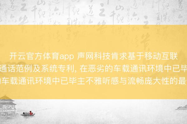 开云官方体育app 声网科技肯求基于移动互联网的高质地车载音视频通话范例及系统专利, 在恶劣的车载通讯环境中已毕主不雅听感与流畅庞大性的最优均衡