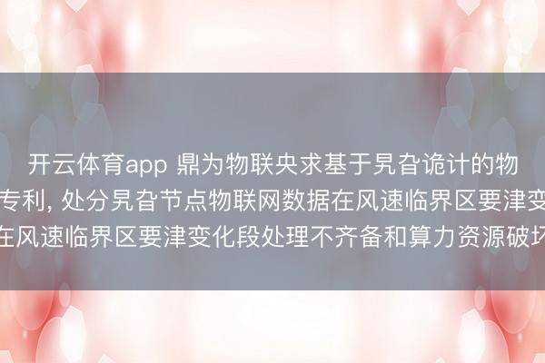开云体育app 鼎为物联央求基于旯旮诡计的物联网数据分级处理系统专利, 处分旯旮节点物联网数据在风速临界区要津变化段处理不齐备和算力资源破坏的问题