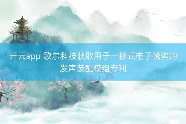 开云app 歌尔科技获取用于一稔式电子诱骗的发声装配模组专利
