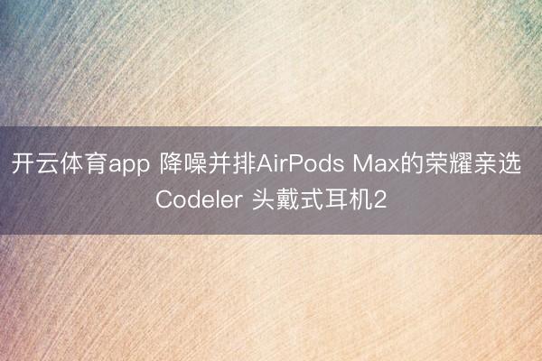开云体育app 降噪并排AirPods Max的荣耀亲选 Codeler 头戴式耳机2